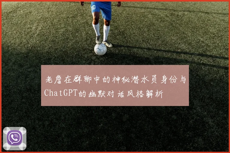 老詹在群聊中的神秘潜水员身份与ChatGPT的幽默对话风格解析