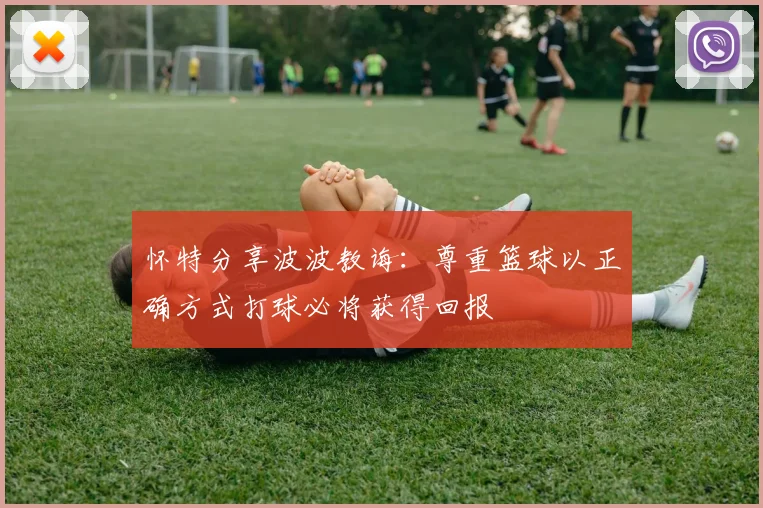 怀特分享波波教诲：尊重篮球以正确方式打球必将获得回报