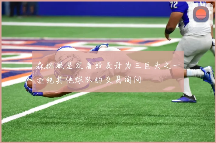 森林狼坚定看好麦丹为三巨头之一拒绝其他球队的交易询问
