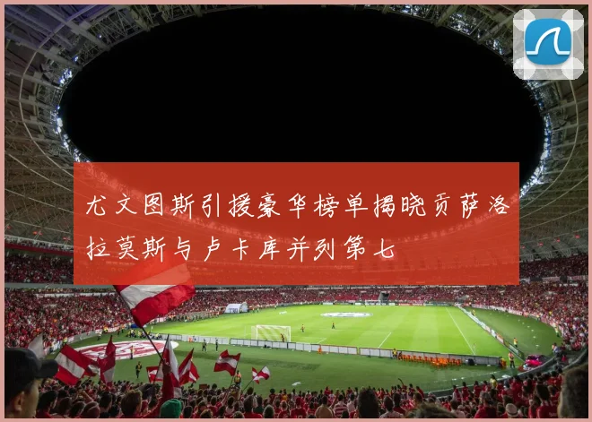 尤文图斯引援豪华榜单揭晓贡萨洛拉莫斯与卢卡库并列第七