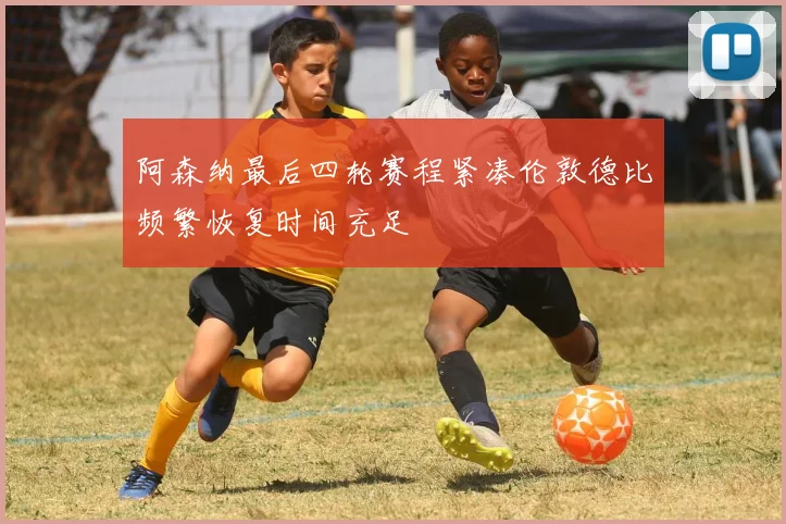 阿森纳最后四轮赛程紧凑伦敦德比频繁恢复时间充足
