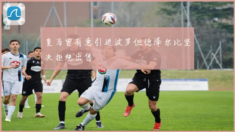 皇马曾有意引进波罗但德泽尔比坚决拒绝出售
