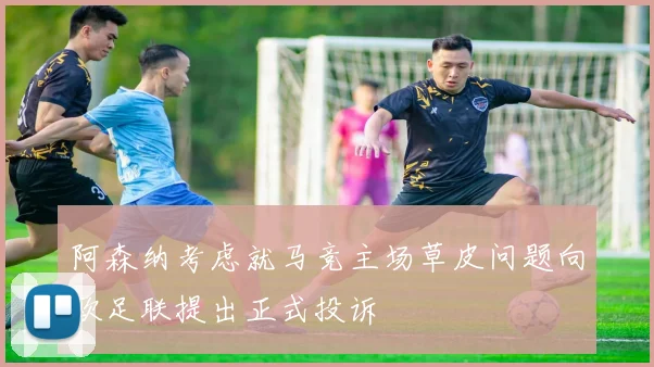 阿森纳考虑就马竞主场草皮问题向欧足联提出正式投诉