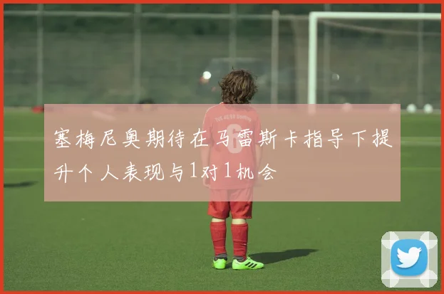 塞梅尼奥期待在马雷斯卡指导下提升个人表现与1对1机会