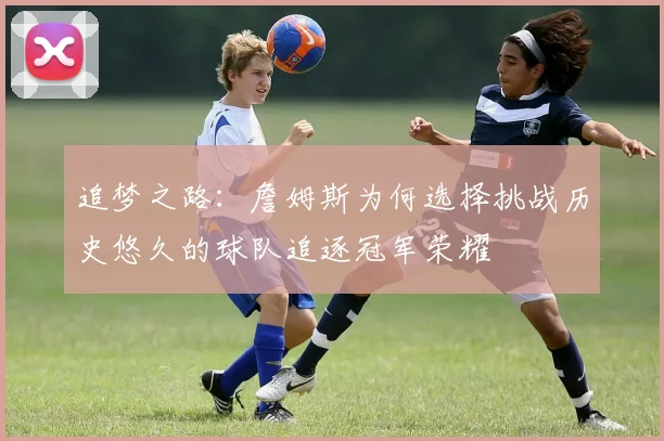 追梦之路：詹姆斯为何选择挑战历史悠久的球队追逐冠军荣耀