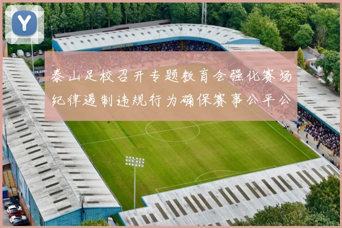 泰山足校召开专题教育会强化赛场纪律遏制违规行为确保赛事公平公正