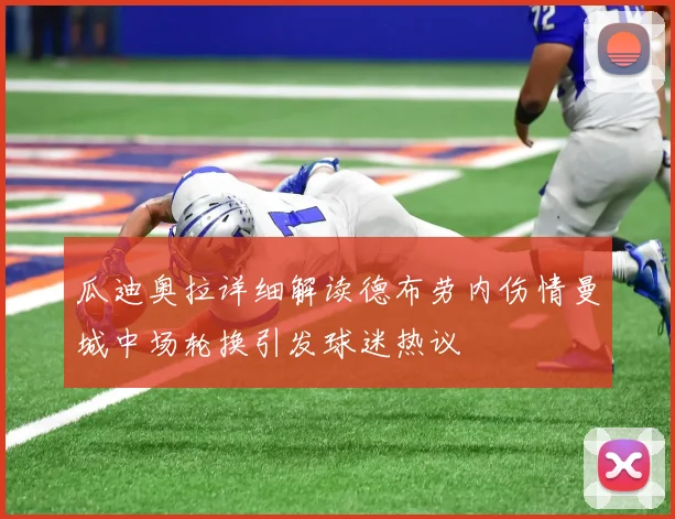 瓜迪奥拉详细解读德布劳内伤情曼城中场轮换引发球迷热议