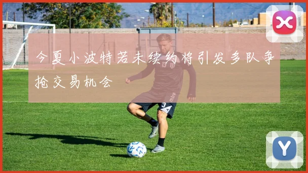 今夏小波特若未续约将引发多队争抢交易机会
