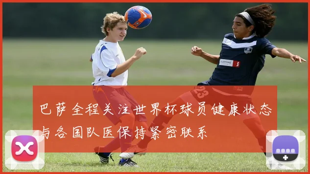 巴萨全程关注世界杯球员健康状态与各国队医保持紧密联系