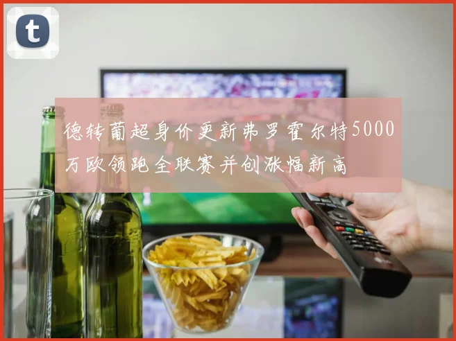德转葡超身价更新弗罗霍尔特5000万欧领跑全联赛并创涨幅新高