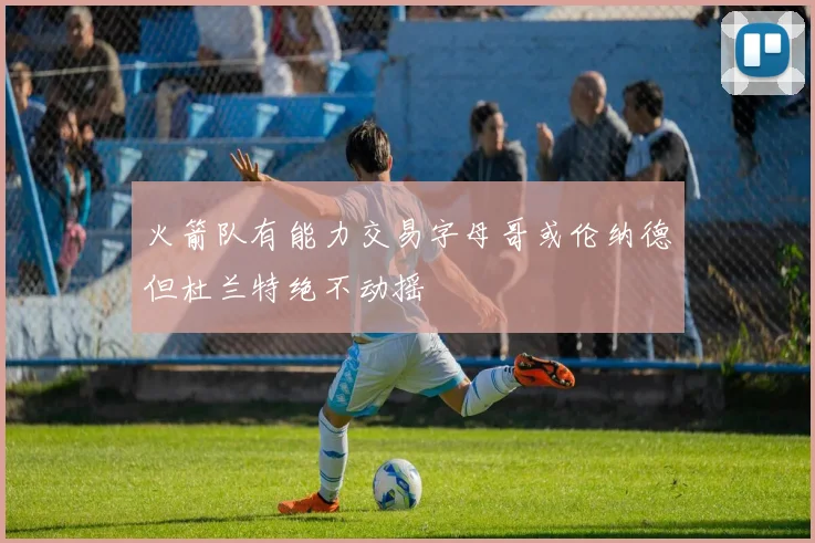 火箭队有能力交易字母哥或伦纳德但杜兰特绝不动摇