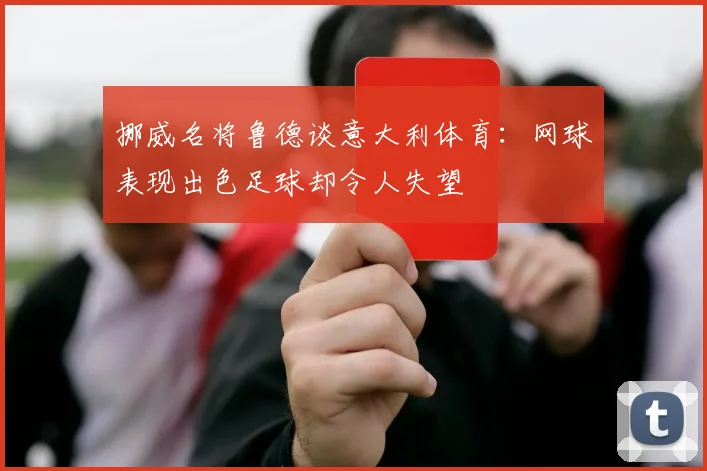 挪威名将鲁德谈意大利体育：网球表现出色足球却令人失望