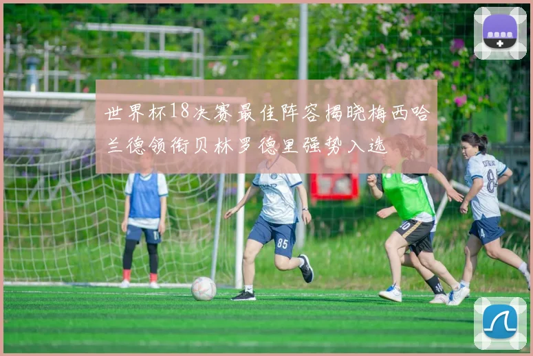 世界杯18决赛最佳阵容揭晓梅西哈兰德领衔贝林罗德里强势入选