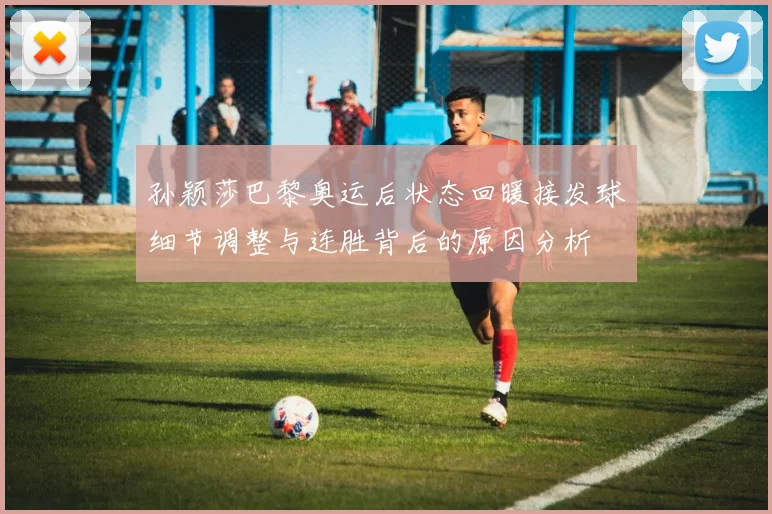 孙颖莎巴黎奥运后状态回暖接发球细节调整与连胜背后的原因分析