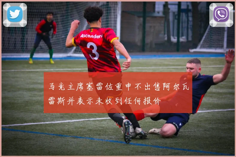马竞主席塞雷佐重申不出售阿尔瓦雷斯并表示未收到任何报价