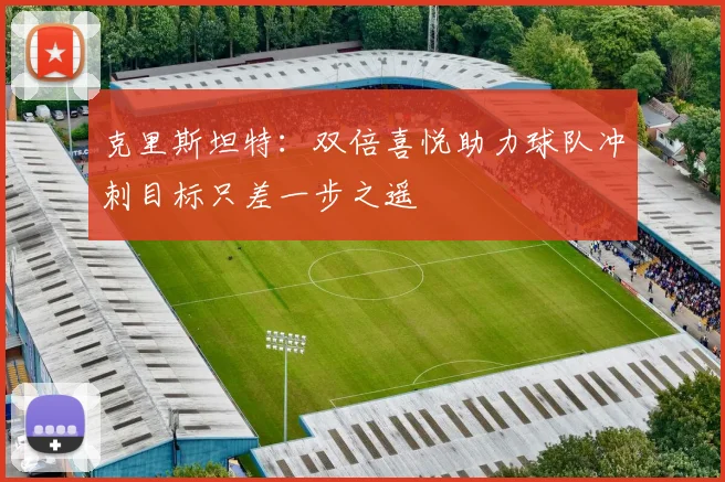克里斯坦特：双倍喜悦助力球队冲刺目标只差一步之遥