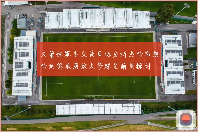 火箭休赛季交易目标分析杰伦布朗伦纳德浓眉欧文等球星前景探讨