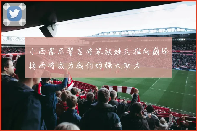 小西蒙尼誓言将家族姓氏推向巅峰梅西将成为我们的强大助力