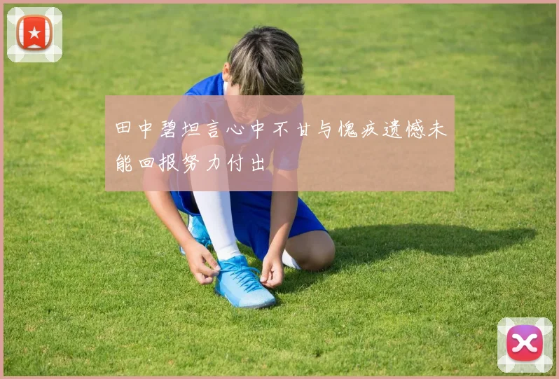 田中碧坦言心中不甘与愧疚遗憾未能回报努力付出