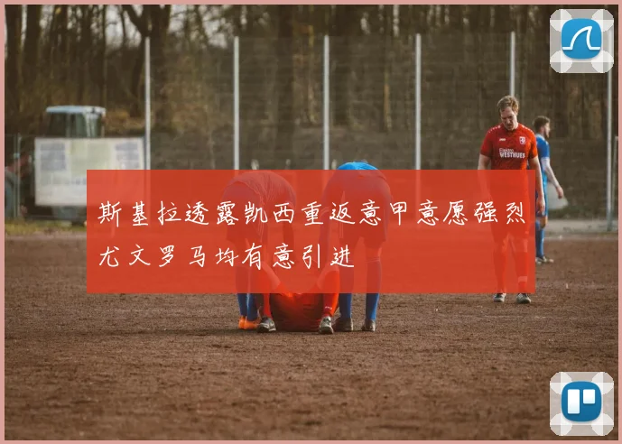 斯基拉透露凯西重返意甲意愿强烈尤文罗马均有意引进
