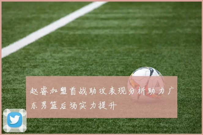 赵睿加盟首战助攻表现分析助力广东男篮后场实力提升